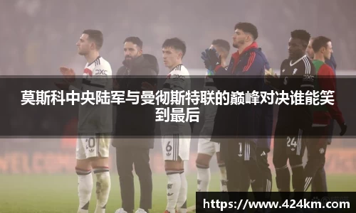 莫斯科中央陆军与曼彻斯特联的巅峰对决谁能笑到最后
