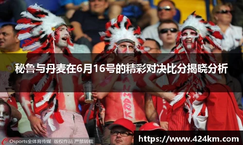 秘鲁与丹麦在6月16号的精彩对决比分揭晓分析